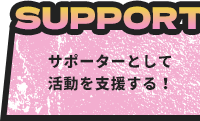 SUPPORT - サポーターとして活動を支援する！