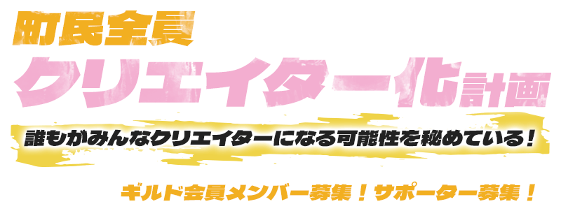 町民全員クリエイター化計画。誰もがみんなクリエイターになる可能性を秘めている！ギルド会員メンバー募集！サポーター募集！